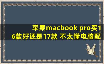 苹果macbook pro买16款好还是17款 不太懂电脑配置 感觉没多少提升 ...