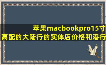 苹果macbookpro15寸高配的大陆行的实体店价格和港行价格!