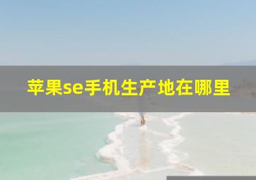 苹果se手机生产地在哪里