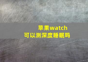 苹果watch可以测深度睡眠吗