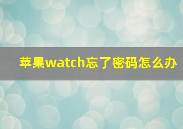 苹果watch忘了密码怎么办