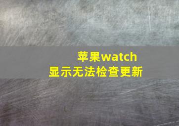 苹果watch显示无法检查更新