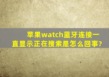 苹果watch蓝牙连接一直显示正在搜索,是怎么回事?