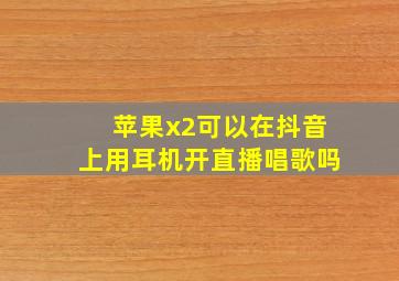 苹果x2可以在抖音上用耳机开直播唱歌吗