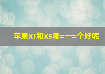 苹果xr和xs哪=一=个好呢(