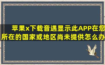 苹果x下载音遇显示此APP在您所在的国家或地区尚未提供怎么办?