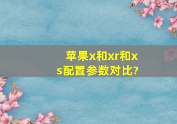 苹果x和xr和xs配置参数对比?