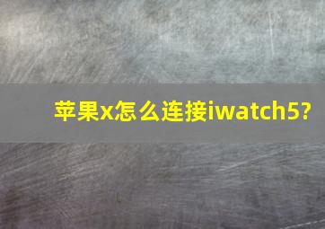 苹果x怎么连接iwatch5?