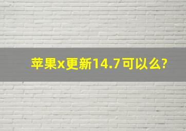 苹果x更新14.7可以么?