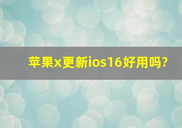 苹果x更新ios16好用吗?