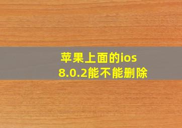 苹果上面的ios 8.0.2能不能删除