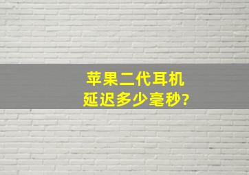 苹果二代耳机延迟多少毫秒?