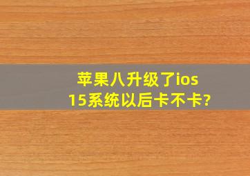 苹果八升级了ios15系统以后卡不卡?