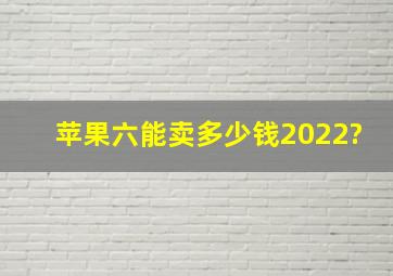 苹果六能卖多少钱2022?