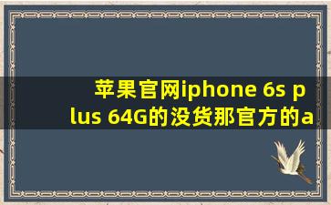 苹果官网iphone 6s plus 64G的没货,那官方的apple store零售店会有货...