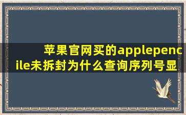 苹果官网买的applepencile未拆封为什么查询序列号显示已激活,保修期...