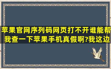 苹果官网序列码网页打不开,谁能帮我查一下苹果手机真假啊?我这边...