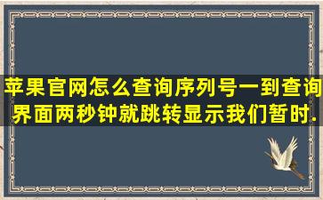 苹果官网怎么查询序列号,一到查询界面两秒钟就跳转,显示我们暂时...