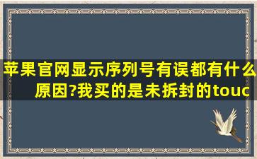 苹果官网显示序列号有误都有什么原因?我买的是未拆封的touch4。还...