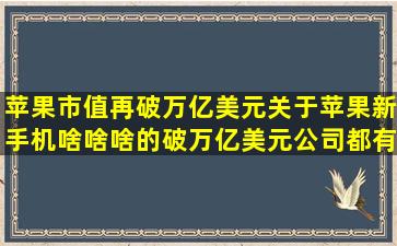 苹果市值再破万亿美元(关于苹果新手机啥啥啥的,破万亿美元公司都有...