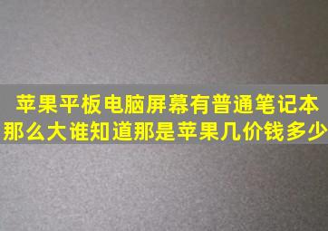 苹果平板电脑,屏幕有普通笔记本那么大,谁知道那是苹果几,价钱多少