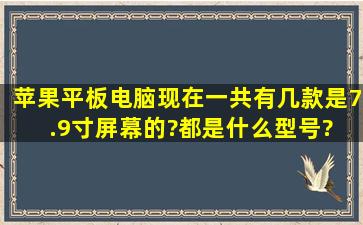 苹果平板电脑现在一共有几款是7.9寸屏幕的?都是什么型号? 希望能...