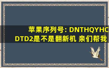 苹果序列号: DNTHQYHCDTD2是不是翻新机 亲们帮我查一下吧,谢了