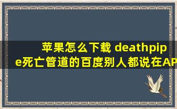 苹果怎么下载 deathpipe死亡管道的,百度别人都说在APP store下载就...