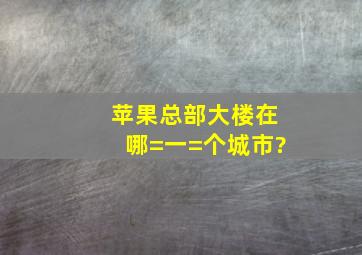 苹果总部大楼在哪=一=个城市?