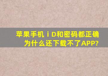 苹果手机ⅰD和密码都正确为什么还下载不了APP?