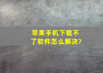 苹果手机下载不了软件,怎么解决?