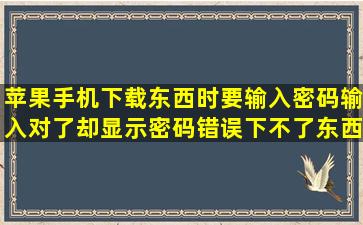 苹果手机下载东西时要输入密码,输入对了却显示密码错误,下不了东西...