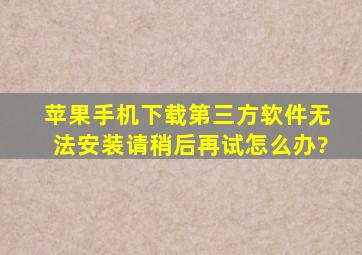 苹果手机下载第三方软件无法安装请稍后再试怎么办?