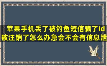 苹果手机丢了,被钓鱼短信骗了,Id被注销了,怎么办,急,会不会有信息泄露...