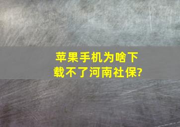 苹果手机为啥下载不了河南社保?