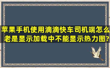 苹果手机使用滴滴快车司机端怎么老是显示加载中,不能显示热力图?