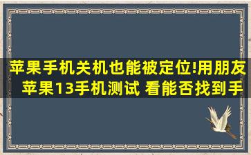 苹果手机关机也能被定位!用朋友苹果13手机测试 看能否找到手机