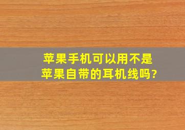 苹果手机可以用不是苹果自带的耳机线吗?