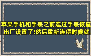 苹果手机和手表之前连过,手表恢复出厂设置了!然后重新连得时候就是...