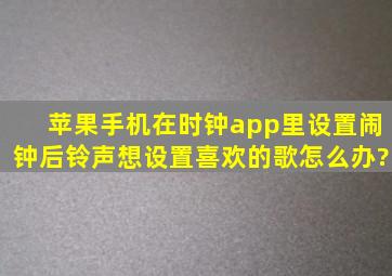 苹果手机在时钟app里设置闹钟后,铃声想设置喜欢的歌怎么办?