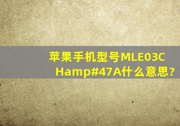 苹果手机型号MLE03CH/A什么意思?