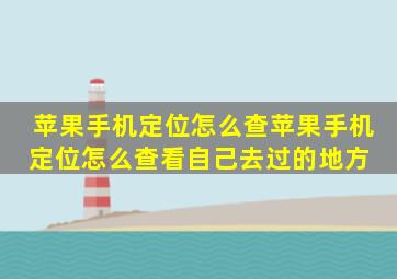 苹果手机定位怎么查苹果手机定位怎么查看自己去过的地方 