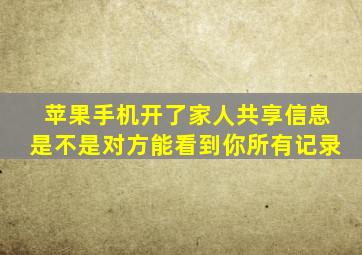 苹果手机开了家人共享信息是不是对方能看到你所有记录