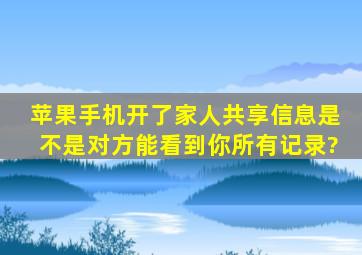 苹果手机开了家人共享信息是不是对方能看到你所有记录?