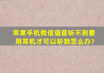 苹果手机微信语音听不到,要用耳机才可以听到怎么办?