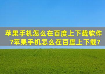 苹果手机怎么在百度上下载软件?苹果手机怎么在百度上下载?