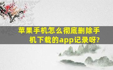 苹果手机怎么彻底删除手机下载的app记录呀?