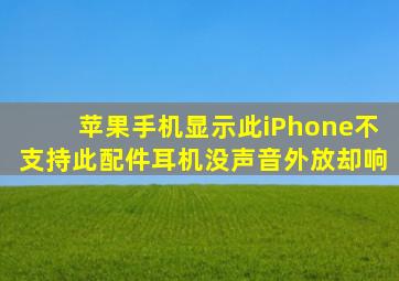 苹果手机显示此iPhone不支持此配件耳机没声音外放却响