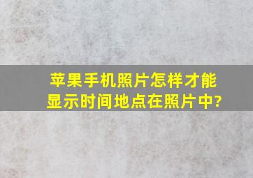 苹果手机照片怎样才能显示时间地点在照片中?