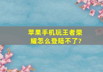 苹果手机玩王者荣耀怎么登陆不了?